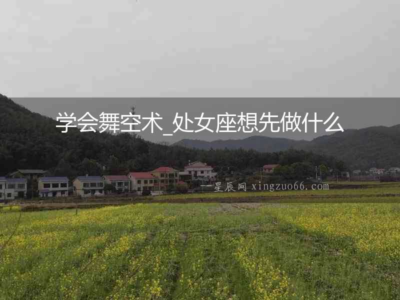 學會舞空術_處女座想先做什么