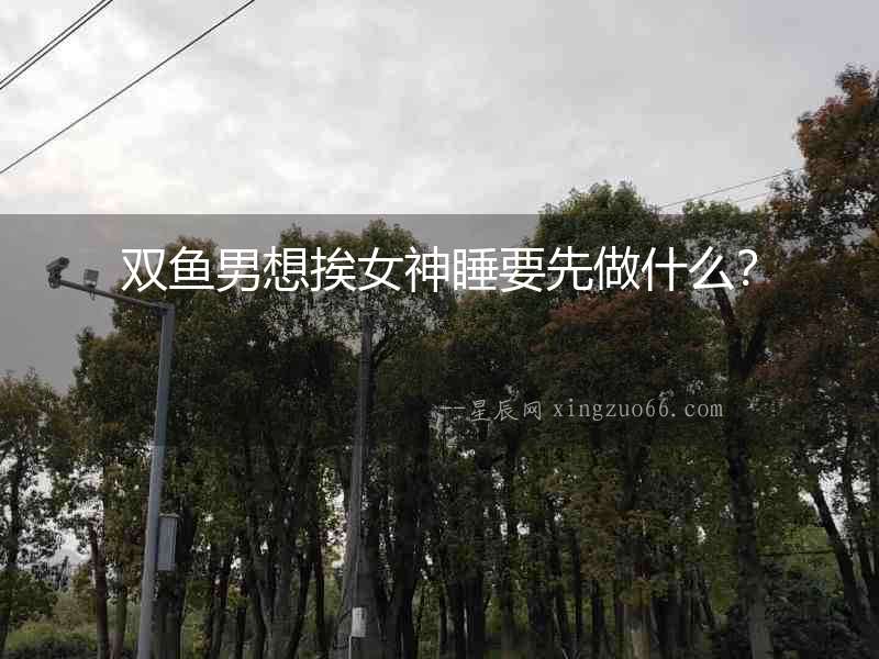 雙魚男想挨女神睡要先做什么？