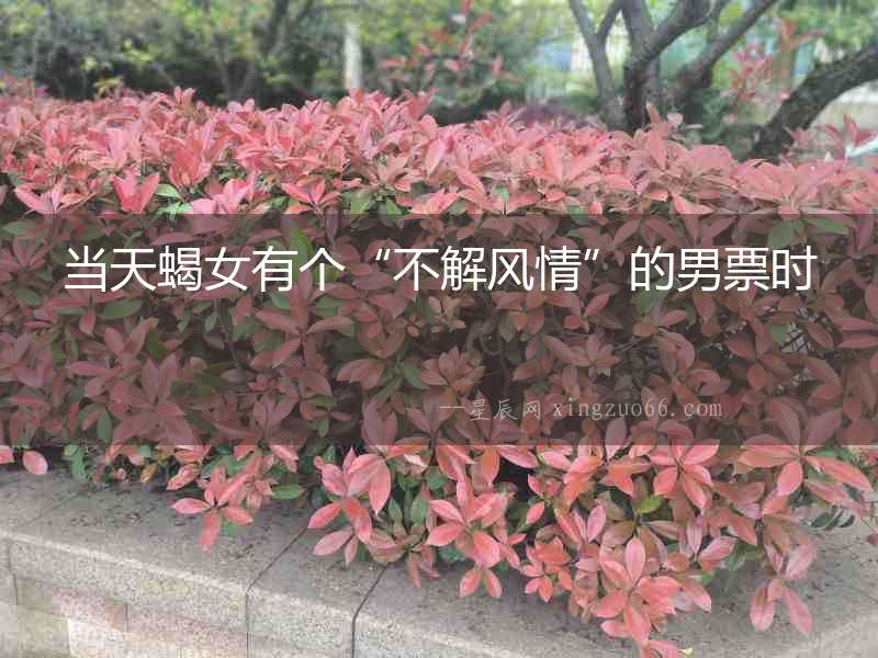 當天蝎女有個“不解風情”的男票時