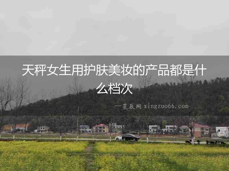 天秤女生用護(hù)膚美妝的產(chǎn)品都是什么檔次