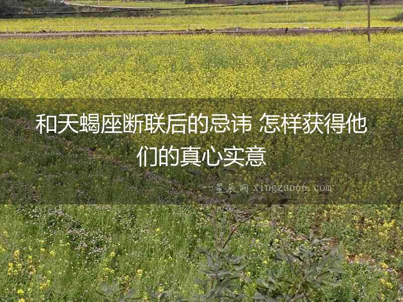 和天蝎座斷聯后的忌諱 怎樣獲得他們的真心實意