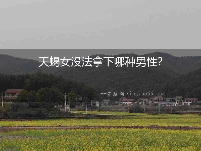 天蝎女沒法拿下哪種男性？