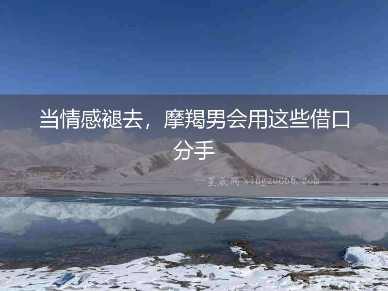 當情感褪去，摩羯男會用這些借口分手