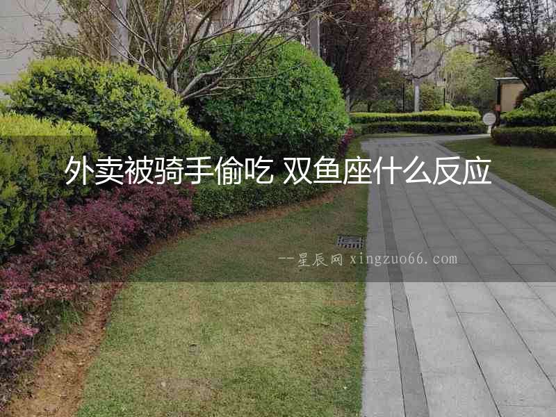 外賣被騎手偷吃 雙魚座什么反應