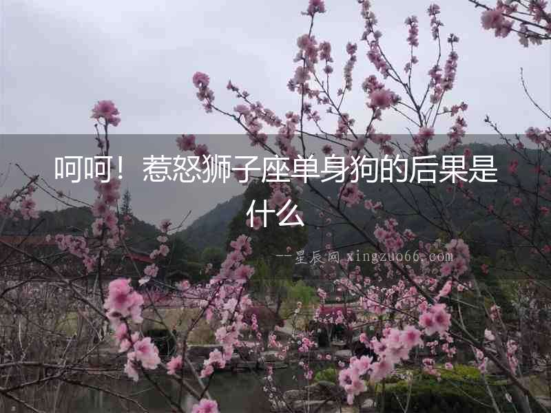 呵呵！惹怒獅子座單身狗的后果是什么