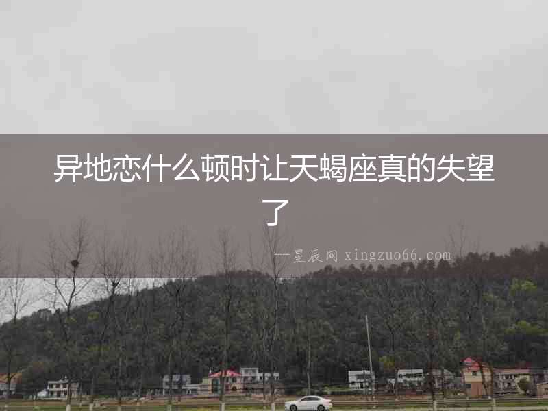 異地戀什么頓時讓天蝎座真的失望了