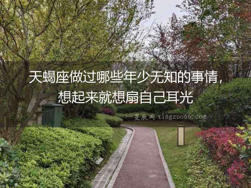 天蝎座做過哪些年少無知的事情，想起來就想扇自己耳光