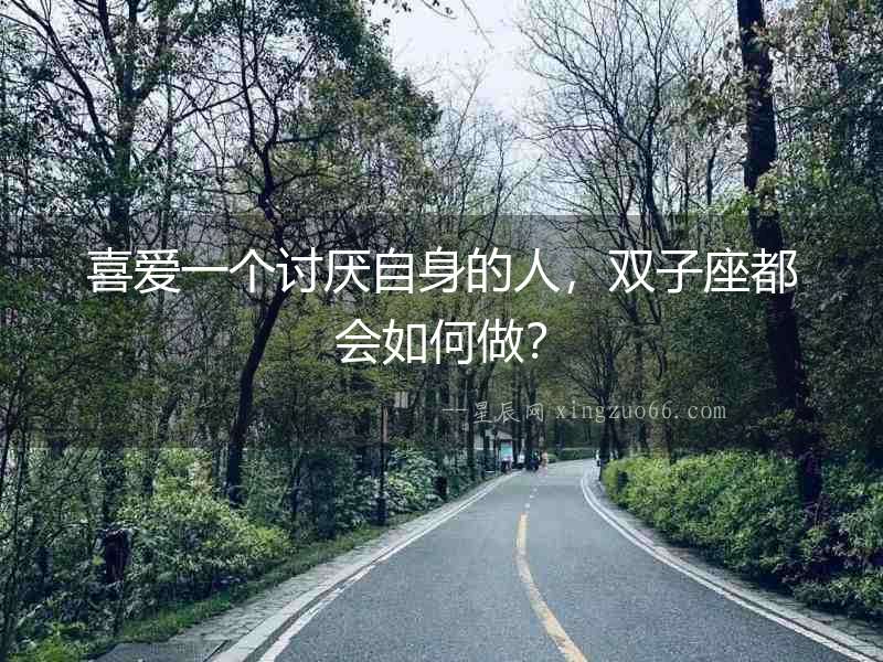 喜愛一個討厭自身的人，雙子座都會如何做？