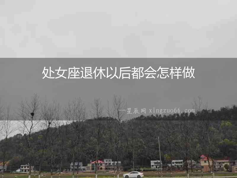 處女座退休以后都會(huì)怎樣做