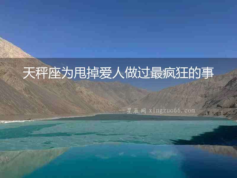 天秤座為甩掉愛(ài)人做過(guò)最瘋狂的事