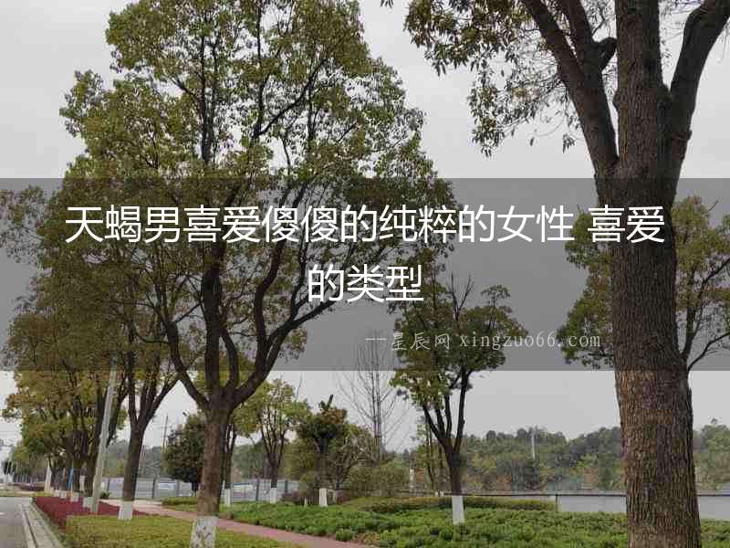 天蝎男喜愛傻傻的純粹的女性 喜愛的類型