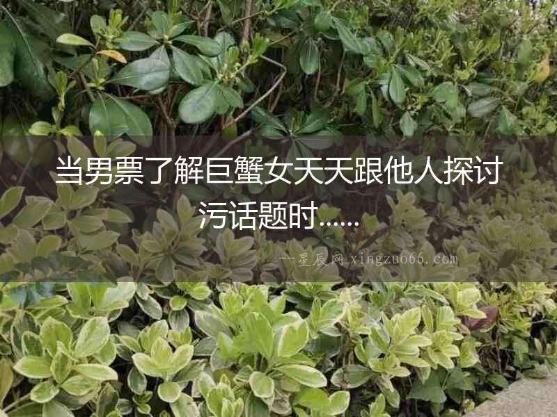 當男票了解巨蟹女天天跟他人探討污話題時......