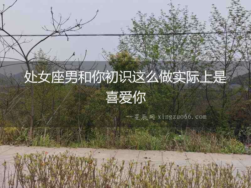 處女座男和你初識這么做實際上是喜愛你