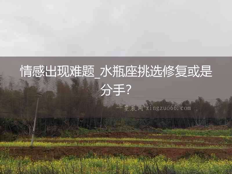 情感出現難題_水瓶座挑選修復或是分手？