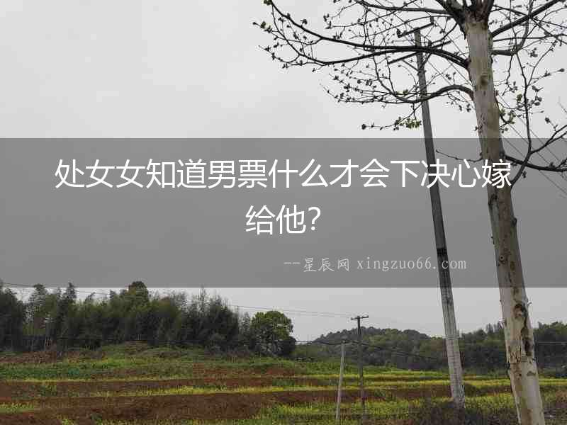 處女女知道男票什么才會(huì)下決心嫁給他？