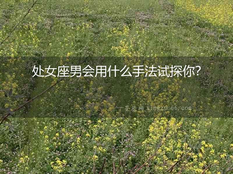 處女座男會(huì)用什么手法試探你？