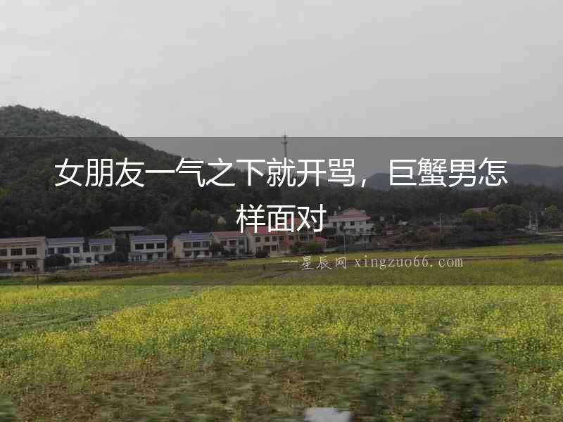 女朋友一氣之下就開罵，巨蟹男怎樣面對