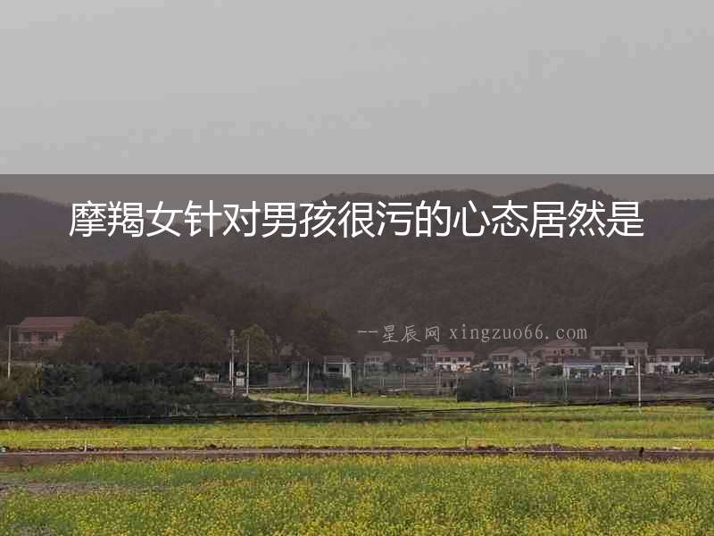 摩羯女針對男孩很污的心態居然是