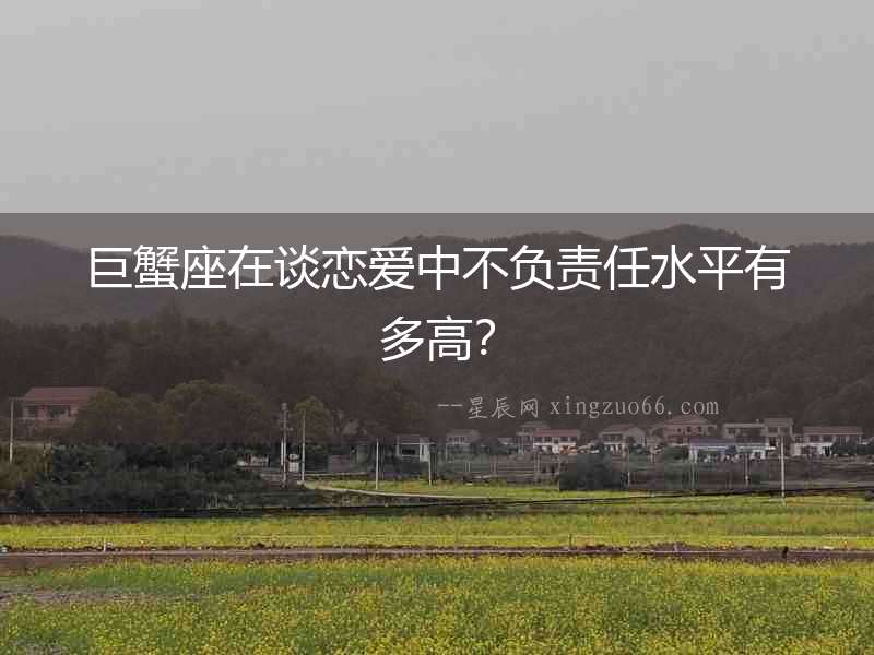 巨蟹座在談戀愛中不負責任水平有多高？