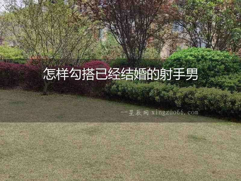 怎樣勾搭已經結婚的射手男