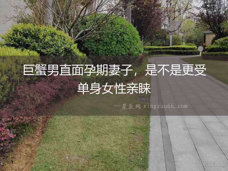 巨蟹男直面孕期妻子，是不是更受單身女性親睞