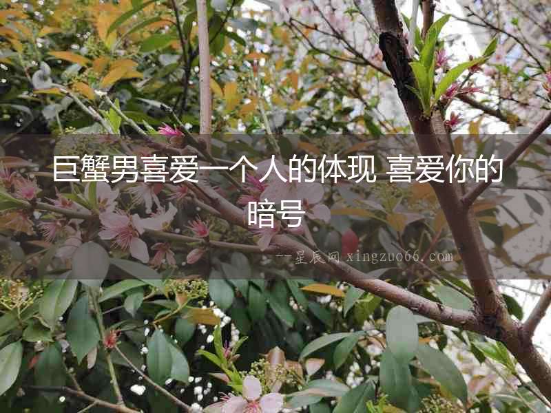 巨蟹男喜愛一個(gè)人的體現(xiàn) 喜愛你的暗號
