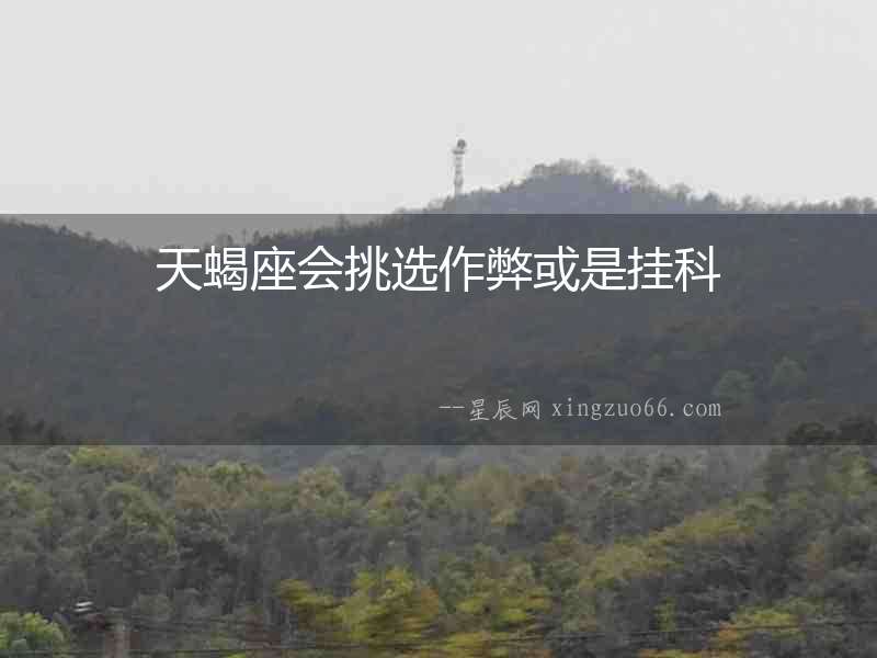 天蝎座會(huì)挑選作弊或是掛科