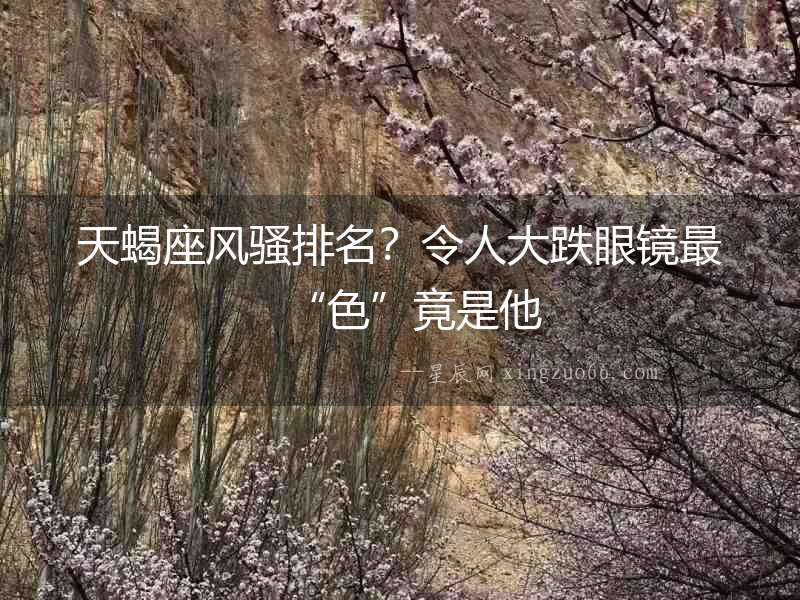 天蝎座風騷排名？令人大跌眼鏡最“色”竟是他