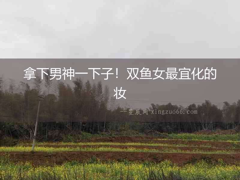 拿下男神一下子！雙魚女最宜化的妝