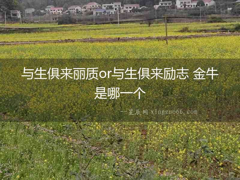 與生俱來麗質(zhì)or與生俱來勵志 金牛是哪一個