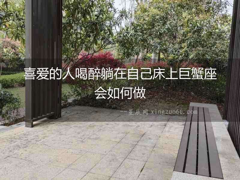 喜愛的人喝醉躺在自己床上巨蟹座會如何做