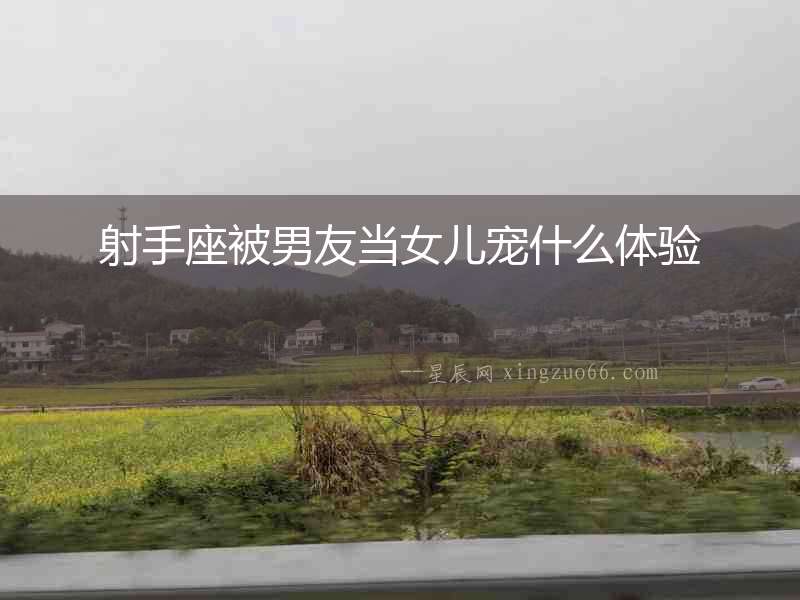 射手座被男友當(dāng)女兒寵什么體驗(yàn)
