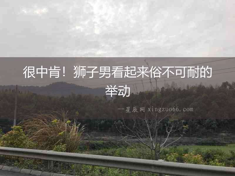 很中肯！獅子男看起來俗不可耐的舉動