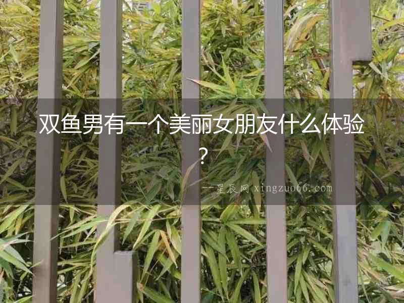 雙魚男有一個美麗女朋友什么體驗？