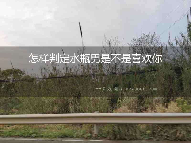 怎樣判定水瓶男是不是喜歡你