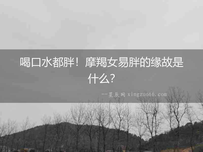 喝口水都胖！摩羯女易胖的緣故是什么？