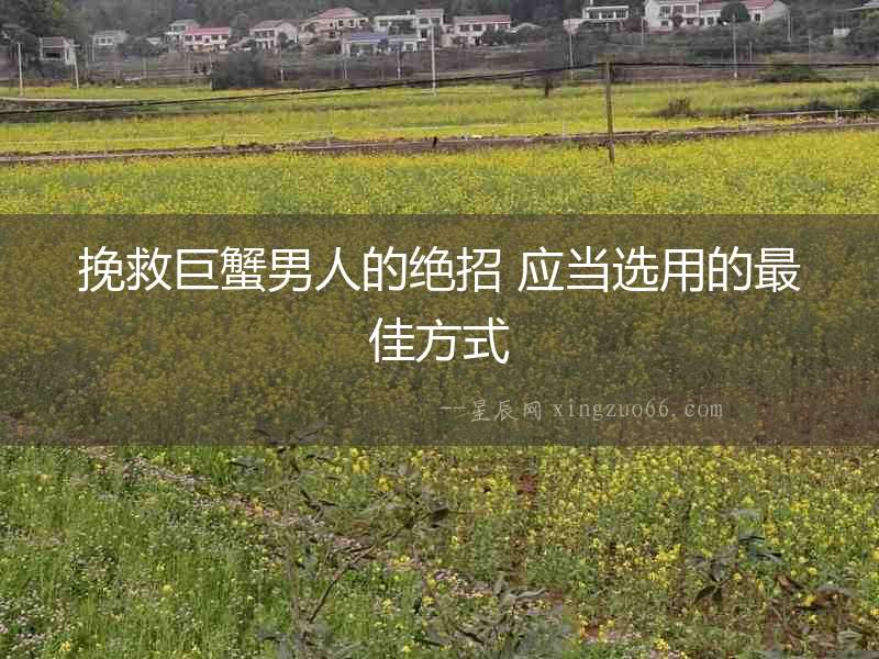 挽救巨蟹男人的絕招 應(yīng)當(dāng)選用的最佳方式