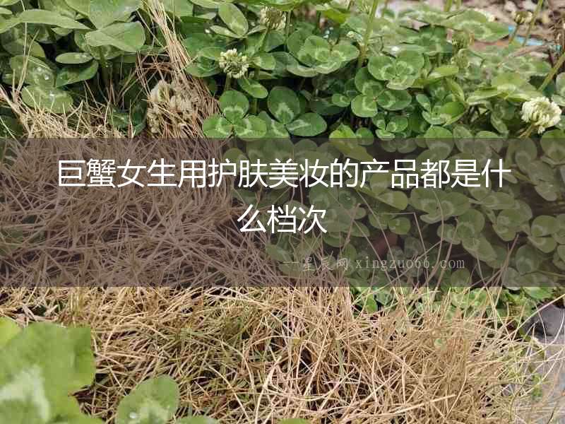 巨蟹女生用護膚美妝的產品都是什么檔次