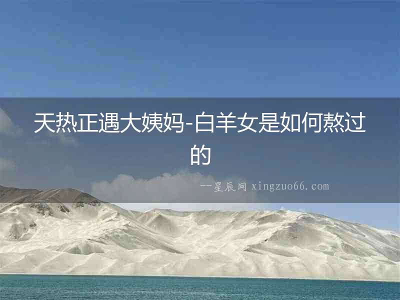 天熱正遇大姨媽-白羊女是如何熬過的