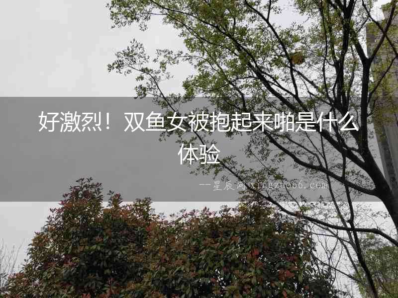 好激烈！雙魚女被抱起來啪是什么體驗
