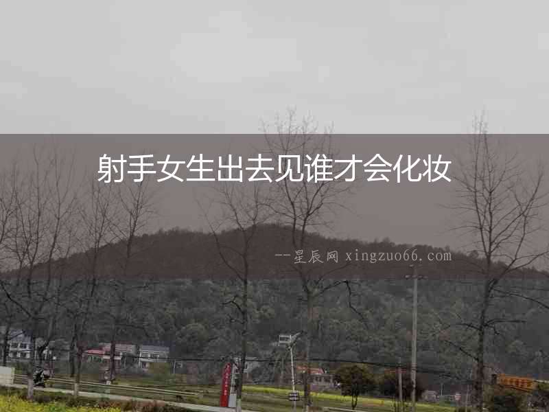 射手女生出去見誰才會化妝