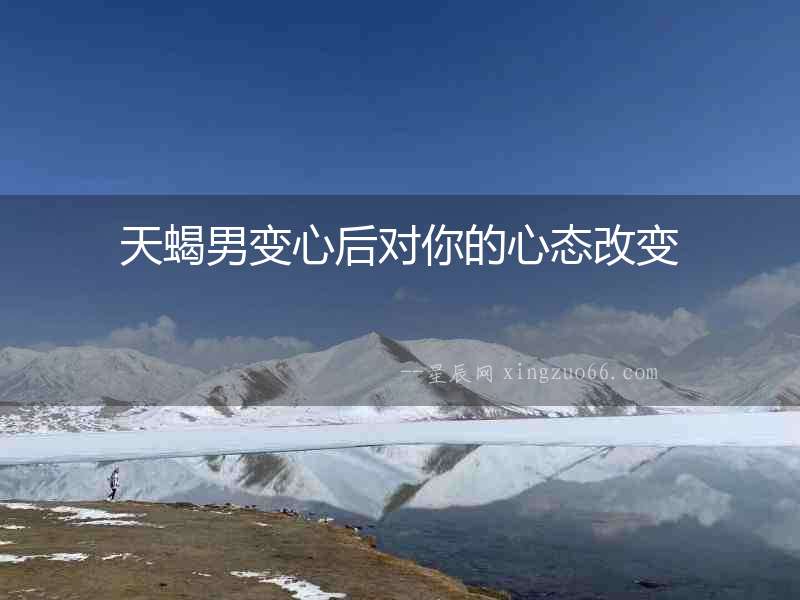 天蝎男變心后對你的心態改變