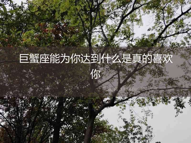 巨蟹座能為你達到什么是真的喜歡你