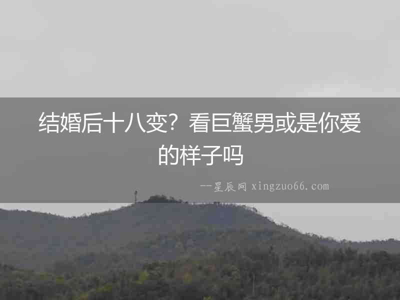 結(jié)婚后十八變？看巨蟹男或是你愛的樣子嗎