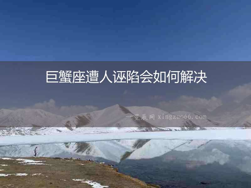 巨蟹座遭人誣陷會如何解決