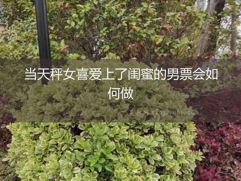 當天秤女喜愛上了閨蜜的男票會如何做