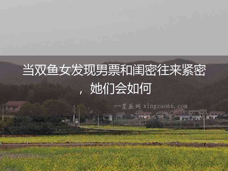 當(dāng)雙魚女發(fā)現(xiàn)男票和閨密往來緊密，她們會如何
