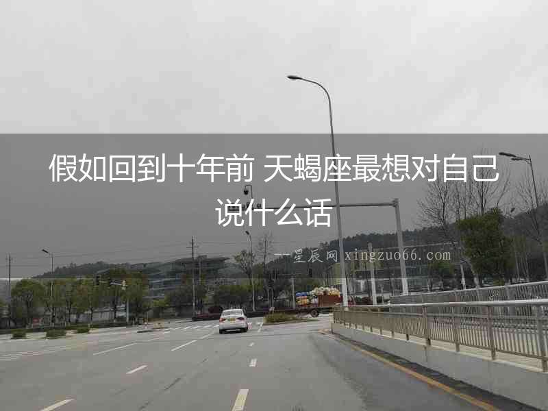 假如回到十年前 天蝎座最想對自己說什么話