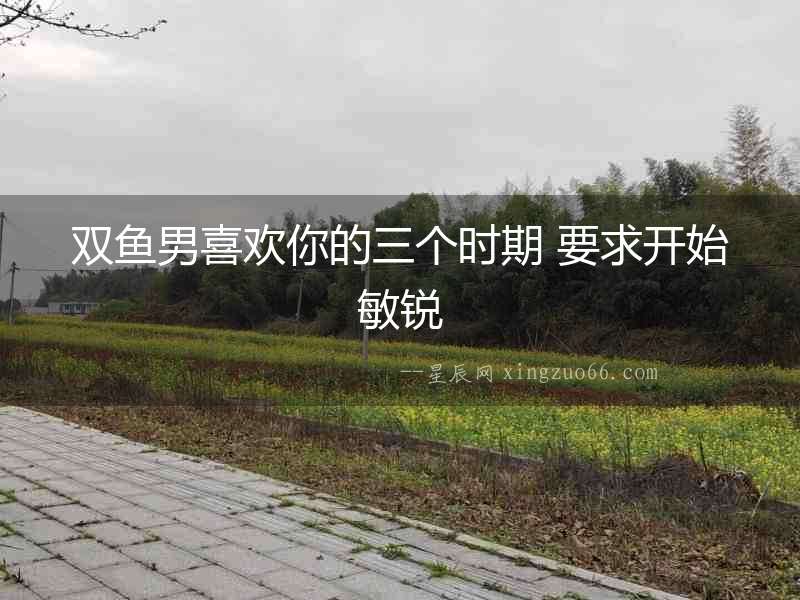 雙魚(yú)男喜歡你的三個(gè)時(shí)期 要求開(kāi)始敏銳
