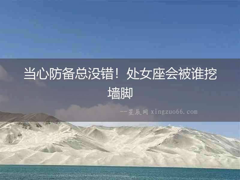 當(dāng)心防備總沒錯！處女座會被誰挖墻腳